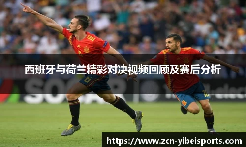 西班牙与荷兰精彩对决视频回顾及赛后分析